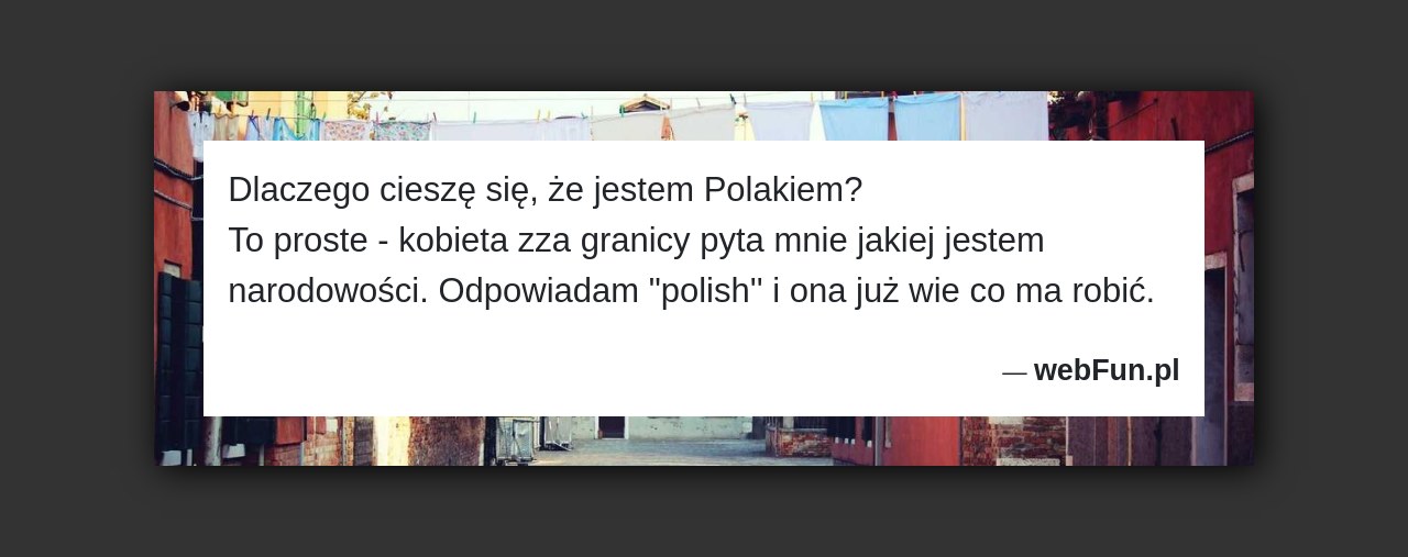 Dowcip: 1277. Dlaczego cieszę się, że jestem Polakiem? To proste – kobieta zza granicy pyta mnie jakiej jestem narodowości. Odpowiadam „polish” i ona już...Read More... 