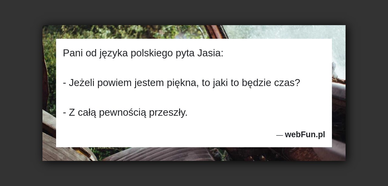 Dowcip: 17572. Pani od języka polskiego pyta Jasia: – Jeżeli powiem jestem piękna, to jaki to będzie czas? – Z całą pewnością przeszły....Read More... 