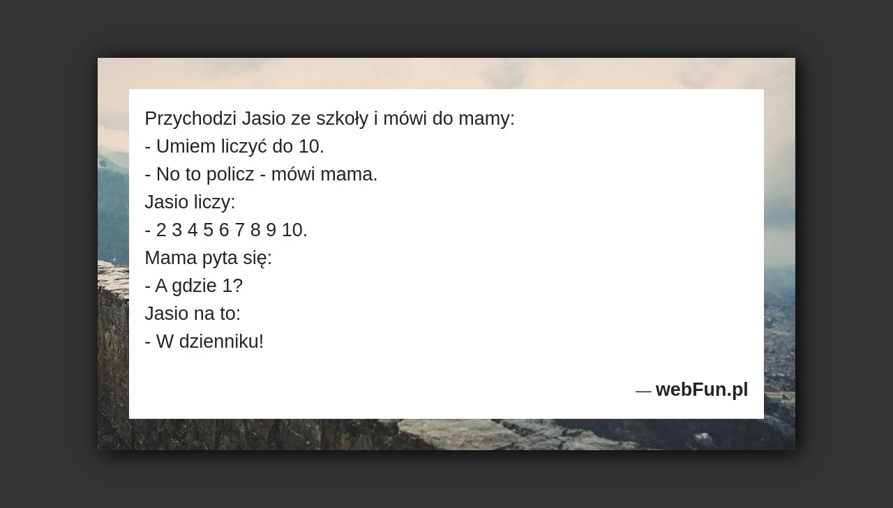 Dowcip: 1781. Przychodzi Jasio ze szkoły i mówi do mamy: – Umiem liczyć do 10. – No to policz – mówi mama. Jasio liczy:...Read More... 
