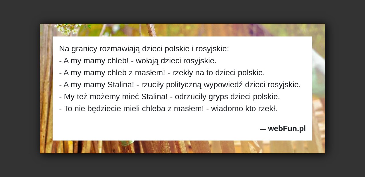 Dowcip: 2041. Na granicy rozmawiają dzieci polskie i rosyjskie: – A my mamy chleb! – wołają dzieci rosyjskie. – A my mamy chleb z...Read More... 