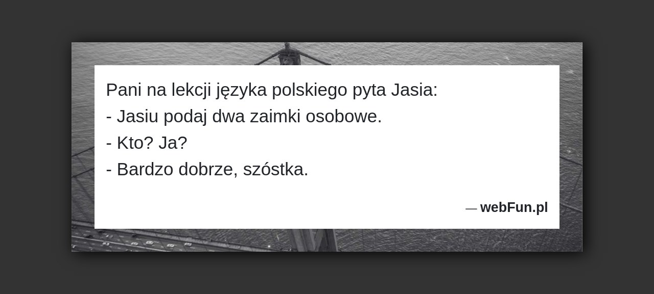 Dowcip: 5393. Pani na lekcji języka polskiego pyta Jasia: – Jasiu podaj dwa zaimki osobowe. – Kto? Ja? – Bardzo dobrze, szóstka....Read More... 