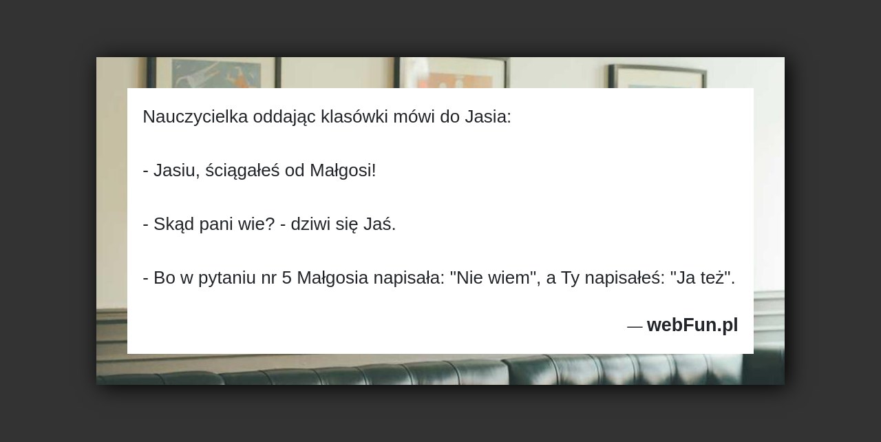 Dowcip: 17755. Nauczycielka oddając klasówki mówi do Jasia: – Jasiu, ściągałeś od Małgosi! – Skąd pani wie? – dziwi się Jaś. – Bo w...Read More... 
