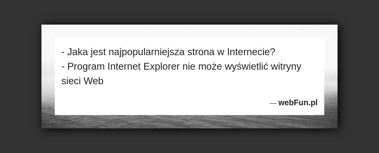 Dowcip: 18069. – Jaka jest najpopularniejsza strona w Internecie? – Program Internet Explorer nie może wyświetlić witryny sieci Web...Read More... 