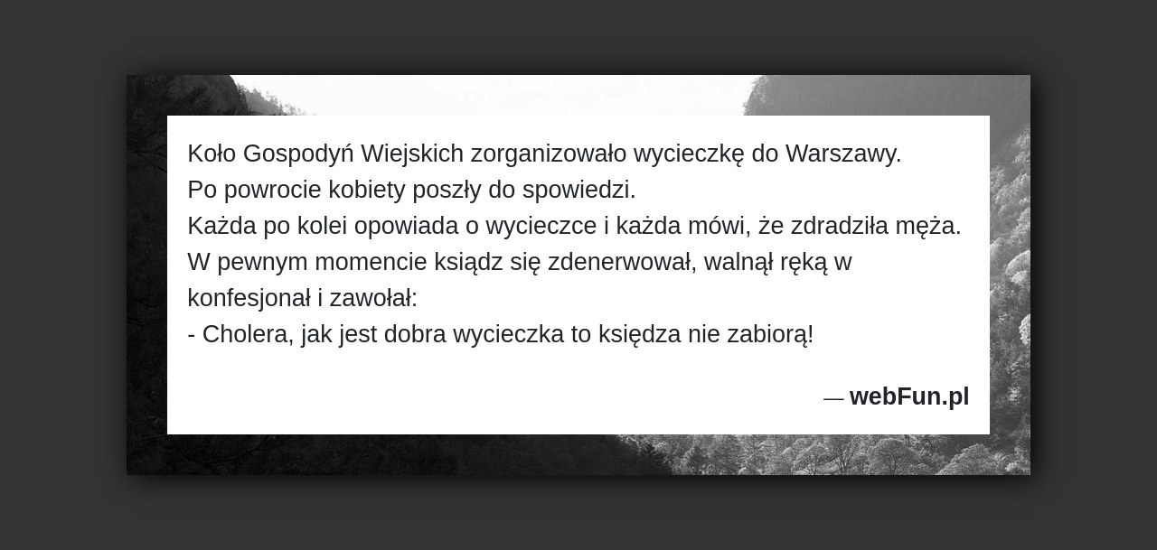 Dowcip: 3661. Koło Gospodyń Wiejskich zorganizowało wycieczkę do Warszawy. Po powrocie kobiety poszły do spowiedzi. Każda po kolei opowiada o wycieczce i każda mówi,...Read More... 
