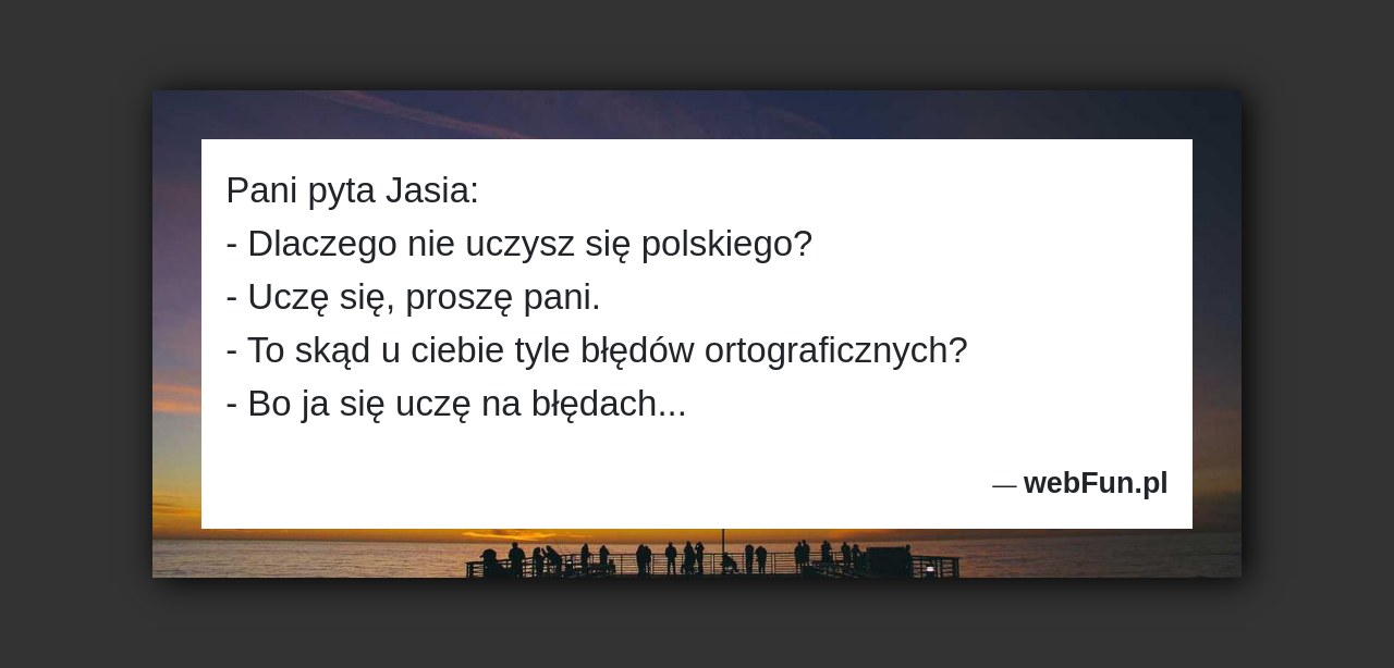 Dowcip: 3706. Pani pyta Jasia: – Dlaczego nie uczysz się polskiego? – Uczę się, proszę pani. – To skąd u ciebie tyle błędów ortograficznych?...Read More... 
