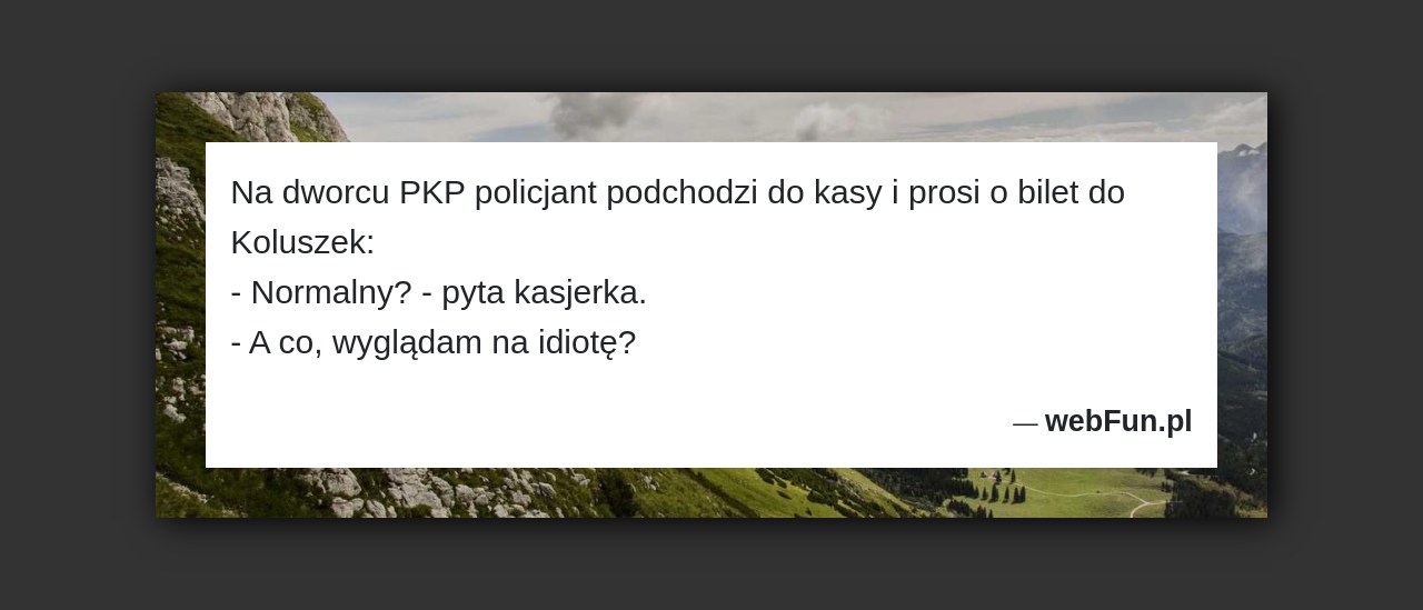 Dowcip: 4720. Na dworcu PKP policjant podchodzi do kasy i prosi o bilet do Koluszek: – Normalny? – pyta kasjerka. – A co, wyglądam...Read More... 