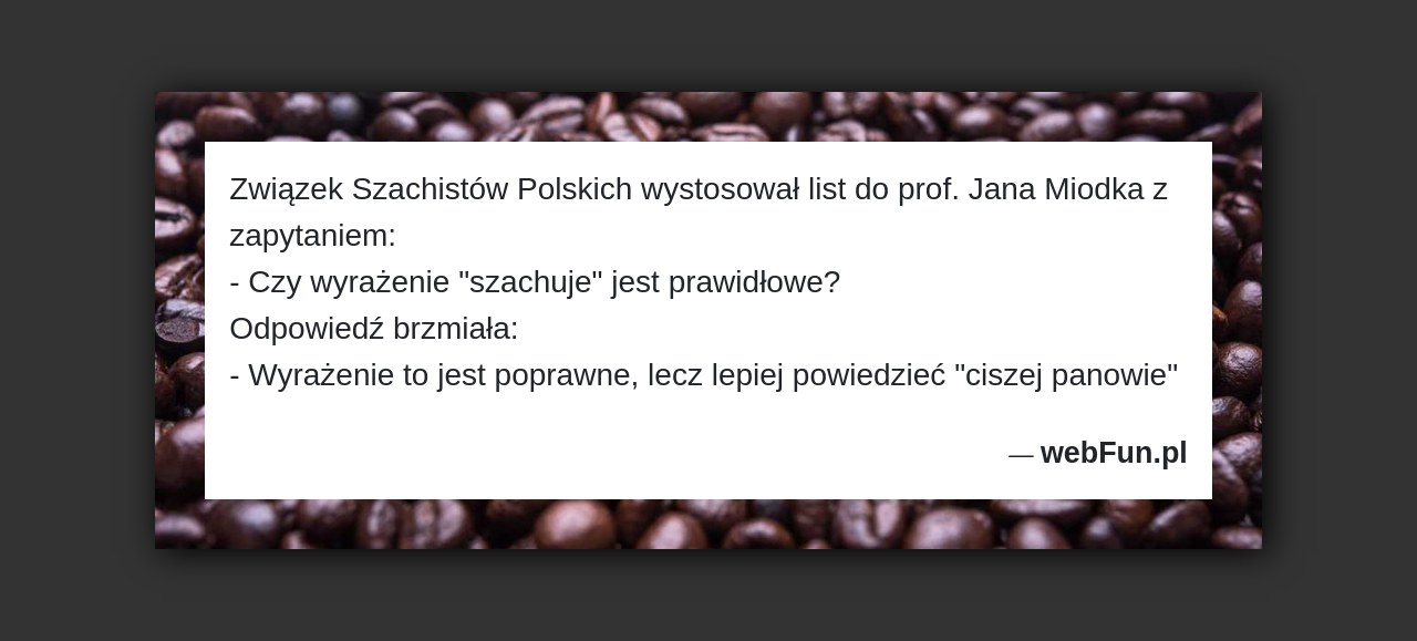 Dowcip: 48262. Związek Szachistów Polskich wystosował list do prof. Jana Miodka z zapytaniem: – Czy wyrażenie „szachuje” jest prawidłowe? Odpowiedź brzmiała: – Wyrażenie to...Read More... 