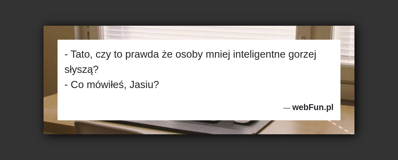 Dowcip: 90783. – Tato, czy to prawda że osoby mniej inteligentne gorzej słyszą? – Co mówiłeś, Jasiu?...Read More... 