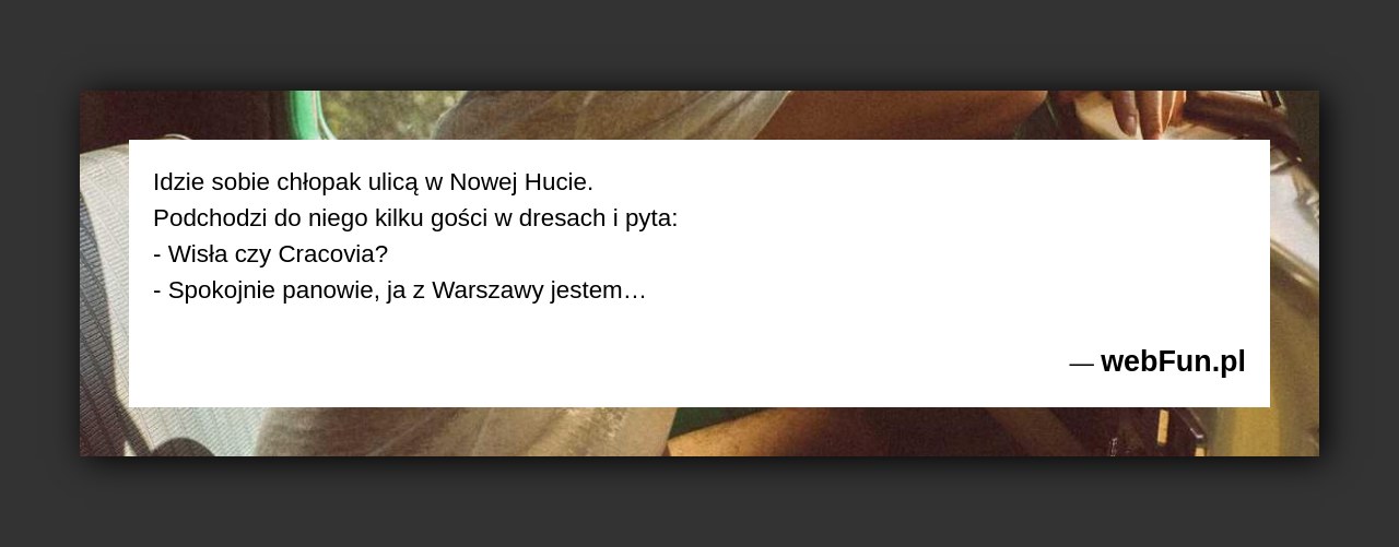 Dowcip: 1909. Idzie sobie chłopak ulicą w Nowej Hucie. Podchodzi do niego kilku gości w dresach i pyta: – Wisła czy Cracovia? – Spokojnie...Read More... 