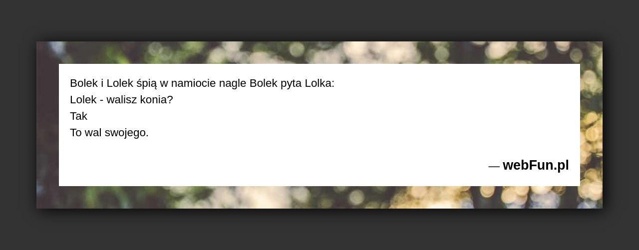Dowcip: 48533. Bolek i Lolek śpią w namiocie nagle Bolek pyta Lolka: Lolek – walisz konia? Tak To wal swojego....Read More... 
