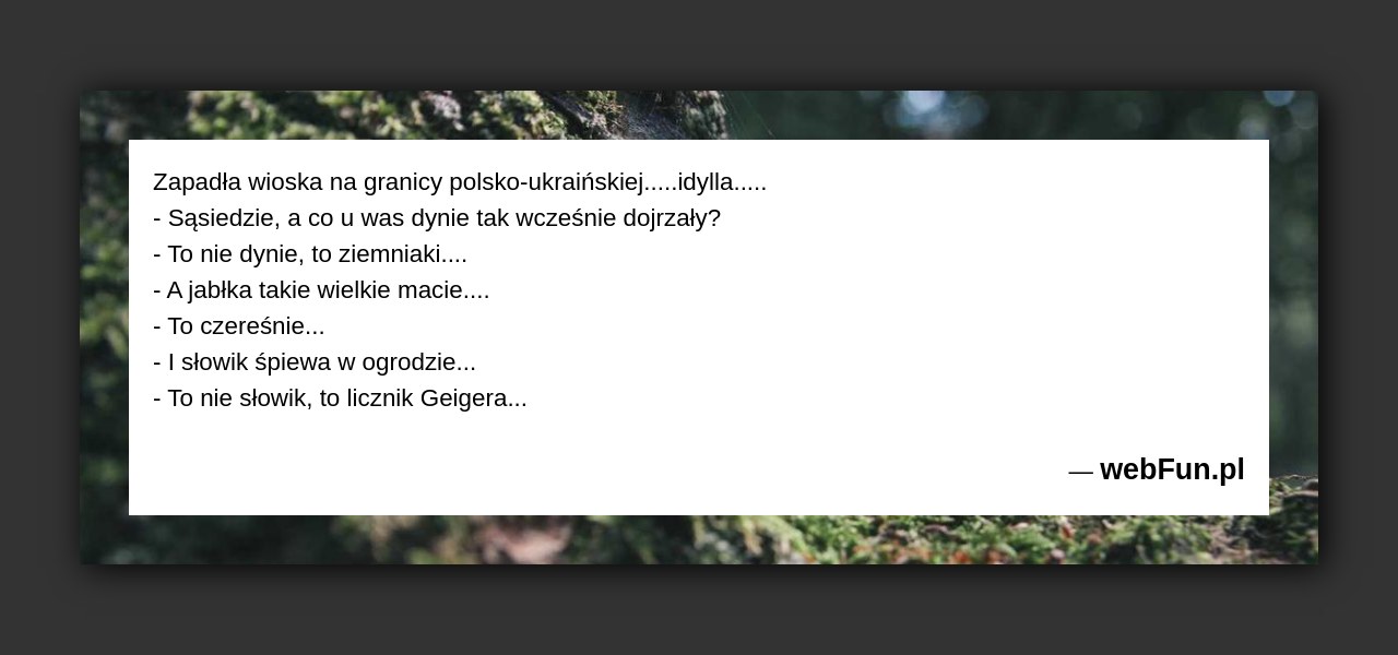 Dowcip: 48856. Zapadła wioska na granicy polsko-ukraińskiej…..idylla….. – Sąsiedzie, a co u was dynie tak wcześnie dojrzały? – To nie dynie, to ziemniaki…. –...Read More... 