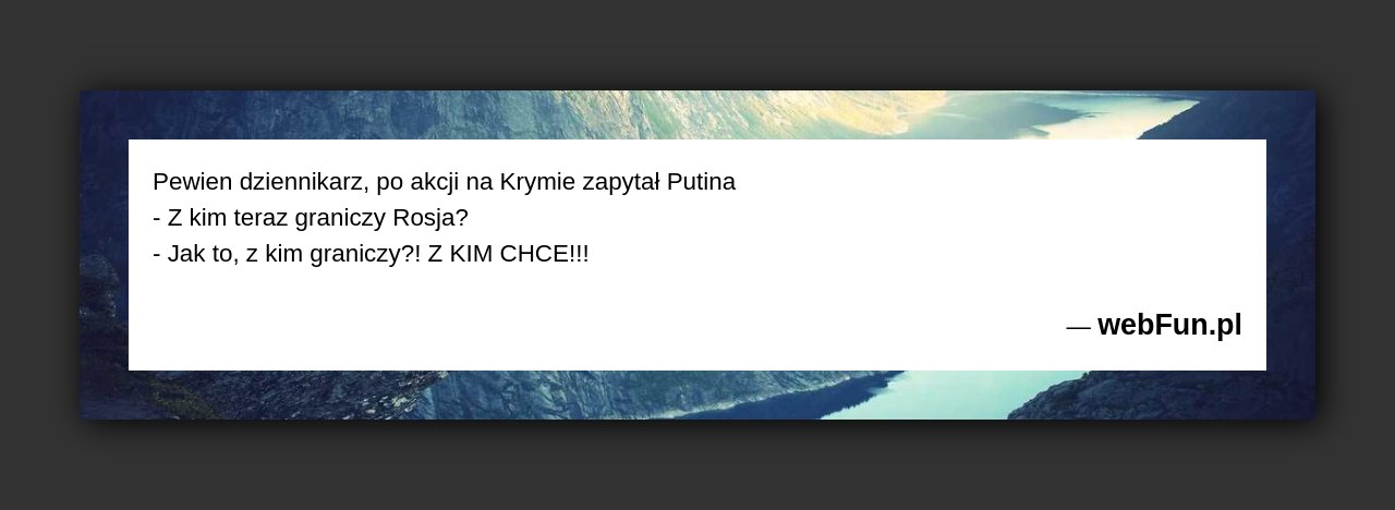 Dowcip: 49202. Pewien dziennikarz, po akcji na Krymie zapytał Putina – Z kim teraz graniczy Rosja? – Jak to, z kim graniczy?! Z KIM...Read More... 