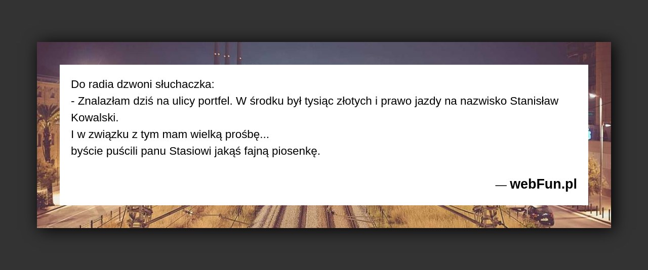 Dowcip: 49600. Do radia dzwoni słuchaczka:– Znalazłam dziś na ulicy portfel. W środku był tysiąc złotych i prawo jazdy na nazwisko Stanisław Kowalski. I...Read More... 