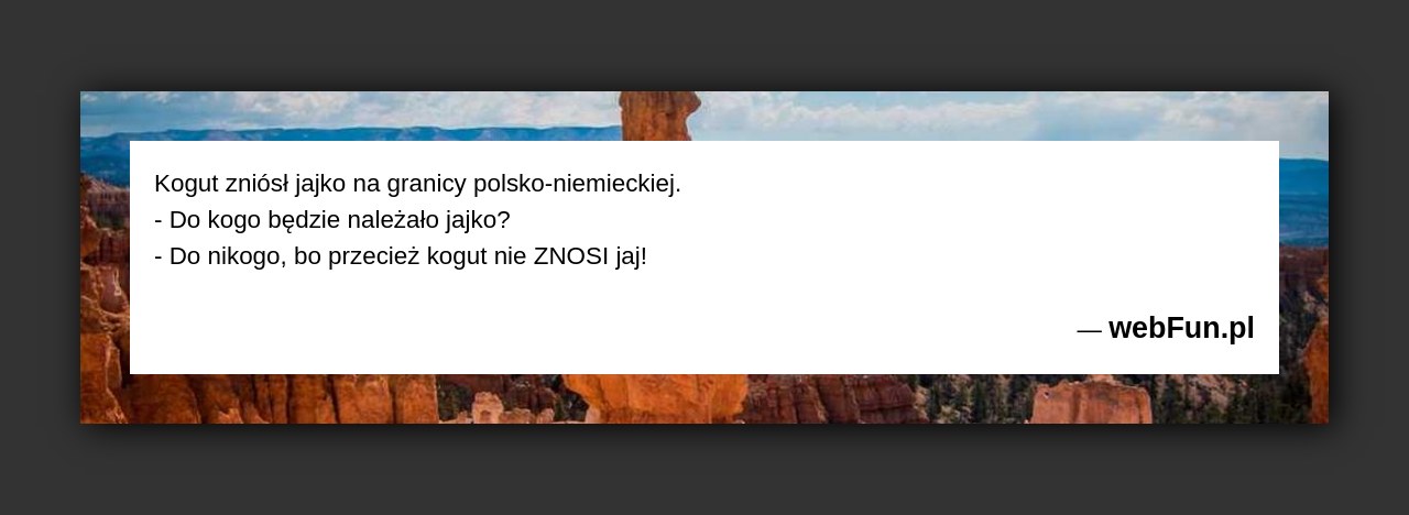 Dowcip: 5449. Kogut zniósł jajko na granicy polsko-niemieckiej. – Do kogo będzie należało jajko? – Do nikogo, bo przecież kogut nie ZNOSI jaj!...Read More... 