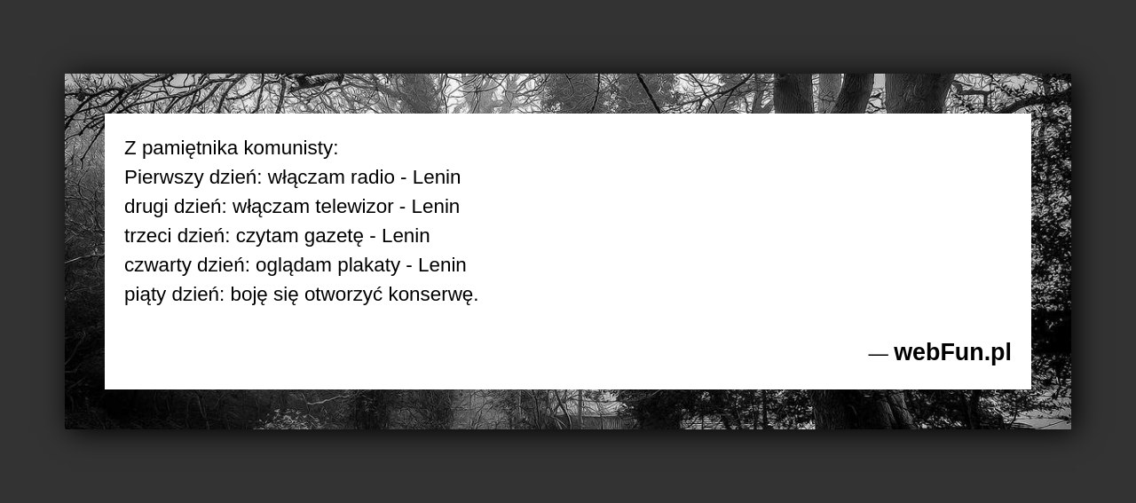 Dowcip: 5582. Z pamiętnika komunisty: Pierwszy dzień: włączam radio – Lenin drugi dzień: włączam telewizor – Lenin trzeci dzień: czytam gazetę – Lenin czwarty...Read More... 