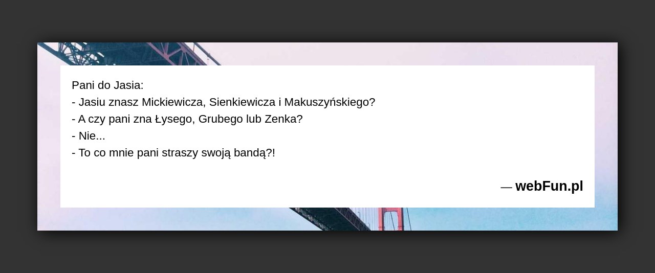 Dowcip: 1465. Pani do Jasia: – Jasiu znasz Mickiewicza, Sienkiewicza i Makuszyńskiego? – A czy pani zna Łysego, Grubego lub Zenka? – Nie… –...Read More... 