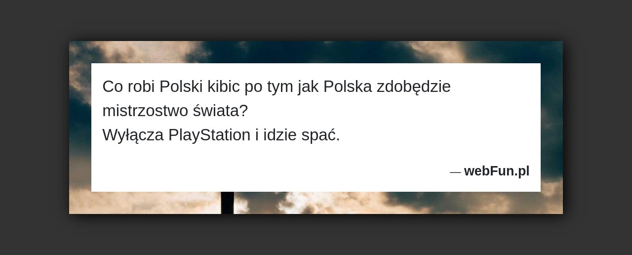 Dowcip: 2311. Co robi Polski kibic po tym jak Polska zdobędzie mistrzostwo świata? Wyłącza PlayStation i idzie spać....Read More... 