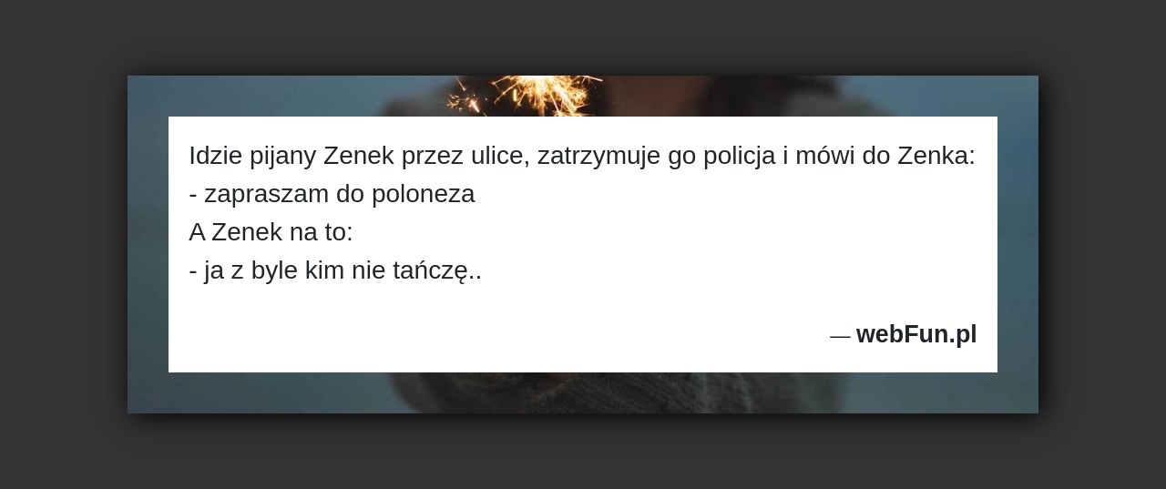 Dowcip: 3443. Idzie pijany Zenek przez ulice, zatrzymuje go policja i mówi do Zenka: – zapraszam do poloneza A Zenek na to: – ja...Read More... 