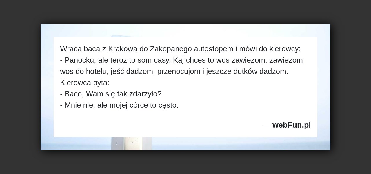 Dowcip: 421. Wraca baca z Krakowa do Zakopanego autostopem i mówi do kierowcy: – Panocku, ale teroz to som casy. Kaj chces to wos...Read More... 