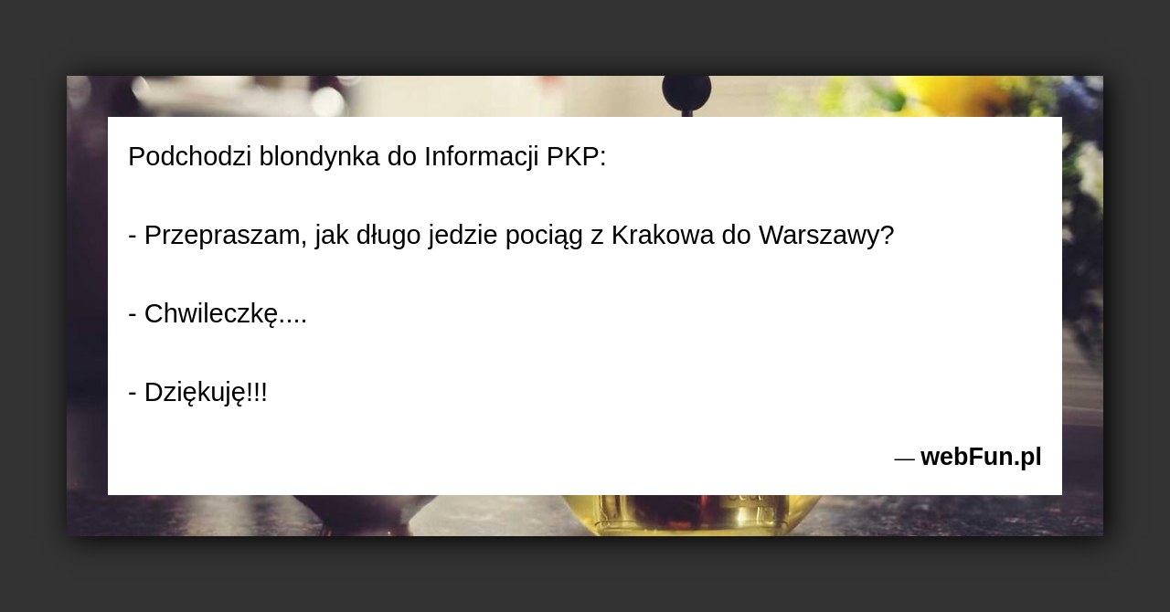 Dowcip: 47807. Podchodzi blondynka do Informacji PKP: – Przepraszam, jak długo jedzie pociąg z Krakowa do Warszawy? – Chwileczkę…. – Dziękuję!!!...Read More... 
