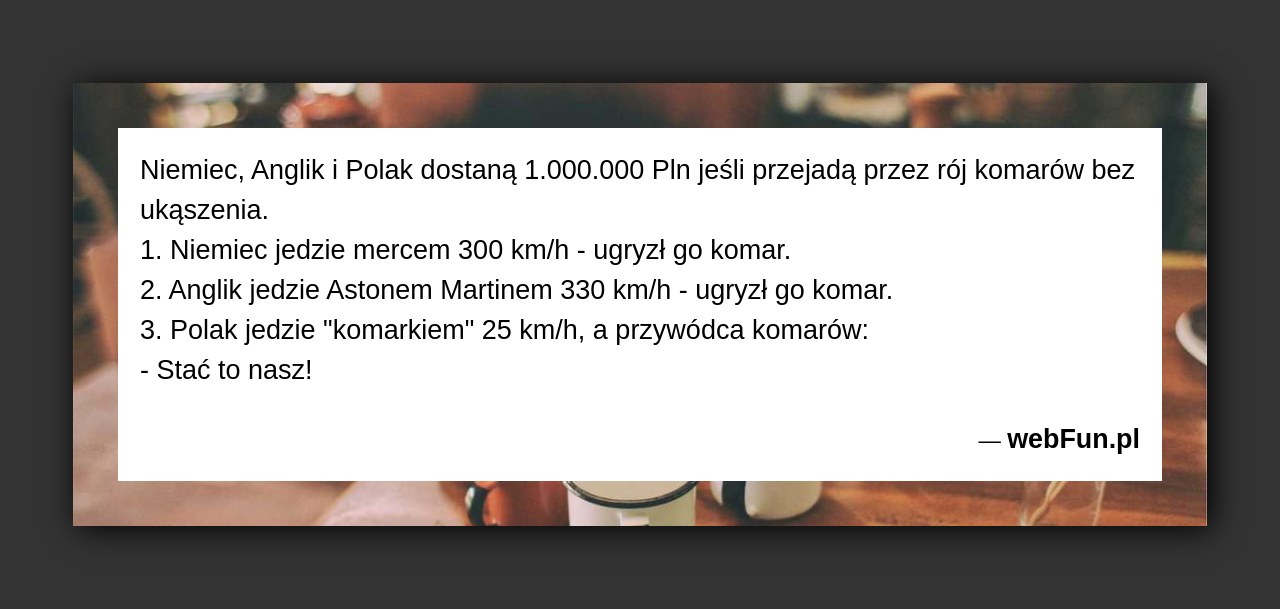 Dowcip: 4978. Niemiec, Anglik i Polak dostaną 1.000.000 Pln jeśli przejadą przez rój komarów bez ukąszenia. 1. Niemiec jedzie mercem 300 km/h – ugryzł...Read More... 