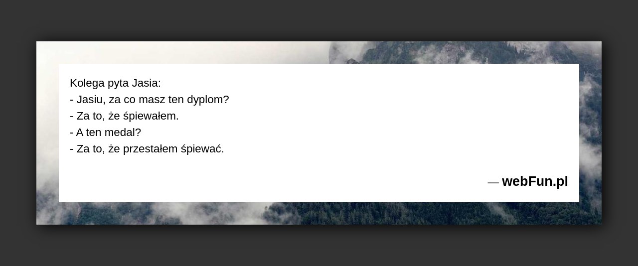 Dowcip: 51608. Kolega pyta Jasia: – Jasiu, za co masz ten dyplom? – Za to, że śpiewałem. – A ten medal? – Za to,...Read More... 