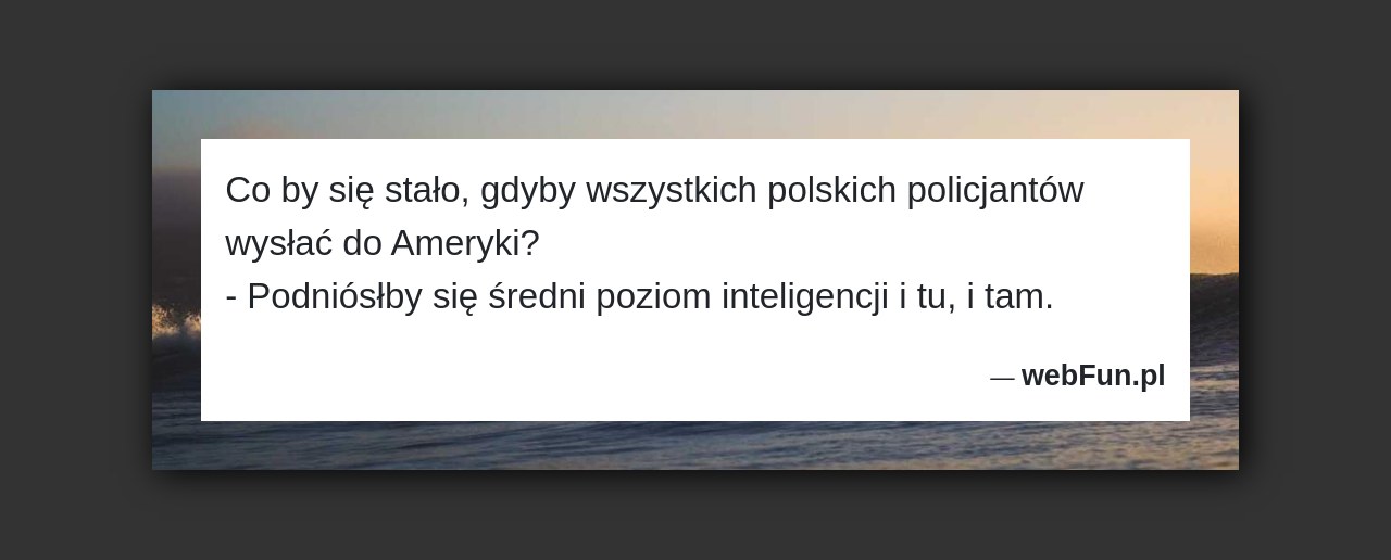 Dowcip: 832. Co by się stało, gdyby wszystkich polskich policjantów wysłać do Ameryki? – Podniósłby się średni poziom inteligencji i tu, i tam....Read More... 