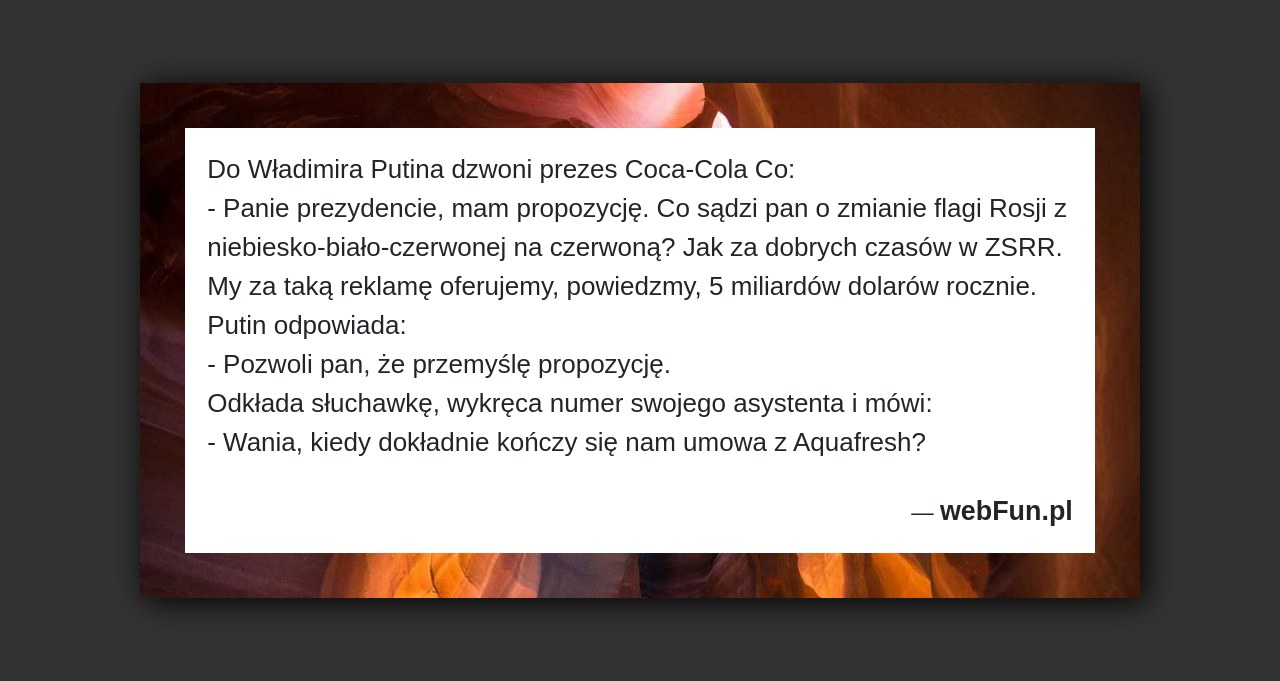 Dowcip: 1196. Do Władimira Putina dzwoni prezes Coca-Cola Co: – Panie prezydencie, mam propozycję. Co sądzi pan o zmianie flagi Rosji z niebiesko-biało-czerwonej na...Read More... 