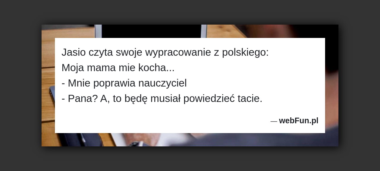 Dowcip: 4728. Jasio czyta swoje wypracowanie z polskiego: Moja mama mie kocha… – Mnie poprawia nauczyciel – Pana? A, to będę musiał powiedzieć tacie....Read More... 