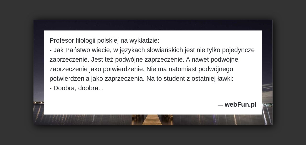 Dowcip: 48070. Profesor filologii polskiej na wykładzie: – Jak Państwo wiecie, w językach słowiańskich jest nie tylko pojedyncze zaprzeczenie. Jest też podwójne zaprzeczenie. A...Read More... 