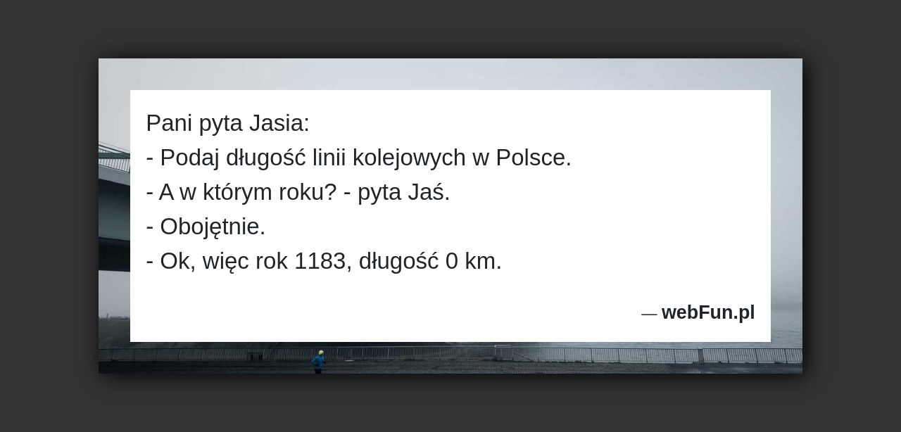 Dowcip: 5771. Pani pyta Jasia: – Podaj długość linii kolejowych w Polsce. – A w którym roku? – pyta Jaś. – Obojętnie. – Ok,...Read More... 