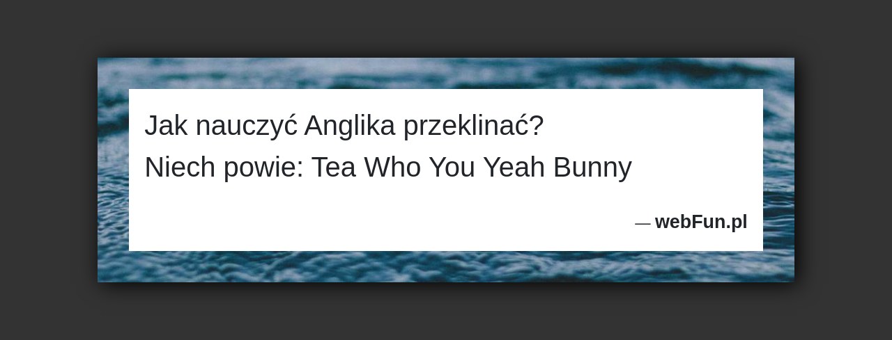 Dowcip: 841. Jak nauczyć Anglika przeklinać? Niech powie: Tea Who You Yeah Bunny...Read More... 