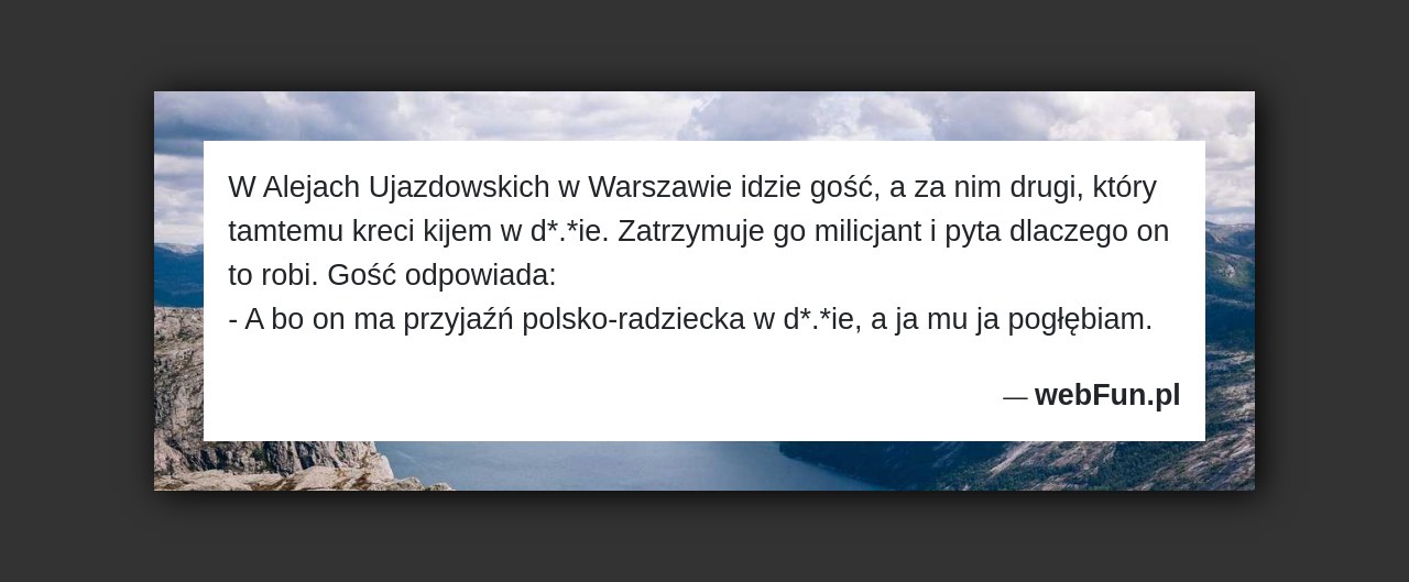 Dowcip: 3156. W Alejach Ujazdowskich w Warszawie idzie gość, a za nim drugi, który tamtemu kreci kijem w d*.*ie. Zatrzymuje go milicjant i pyta...Read More... 