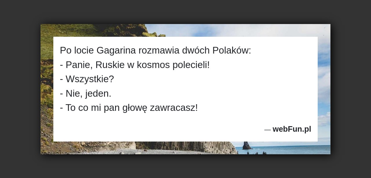 Dowcip: 2508. Po locie Gagarina rozmawia dwóch Polaków: – Panie, Ruskie w kosmos polecieli! – Wszystkie? – Nie, jeden. – To co mi pan...Read More... 