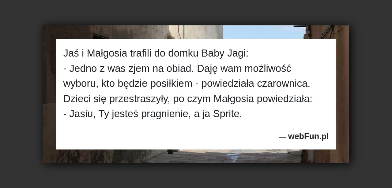 Dowcip: 3936. Jaś i Małgosia trafili do domku Baby Jagi: – Jedno z was zjem na obiad. Daję wam możliwość wyboru, kto będzie posiłkiem...Read More... 