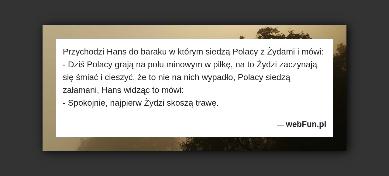 Dowcip: 48324. Przychodzi Hans do baraku w którym siedzą Polacy z Żydami i mówi: – Dziś Polacy grają na polu minowym w piłkę, na...Read More... 