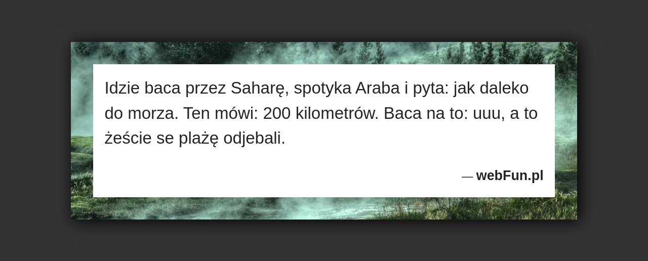 Dowcip: 49938. Idzie baca przez Saharę, spotyka Araba i pyta: jak daleko do morza. Ten mówi: 200 kilometrów. Baca na to: uuu, a to...Read More... 