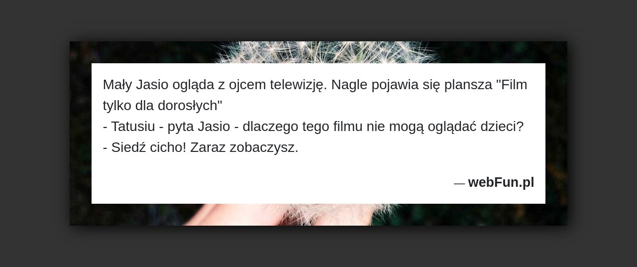 Dowcip: 50589. Mały Jasio ogląda z ojcem telewizję. Nagle pojawia się plansza „Film tylko dla dorosłych” – Tatusiu – pyta Jasio – dlaczego tego...Read More... 