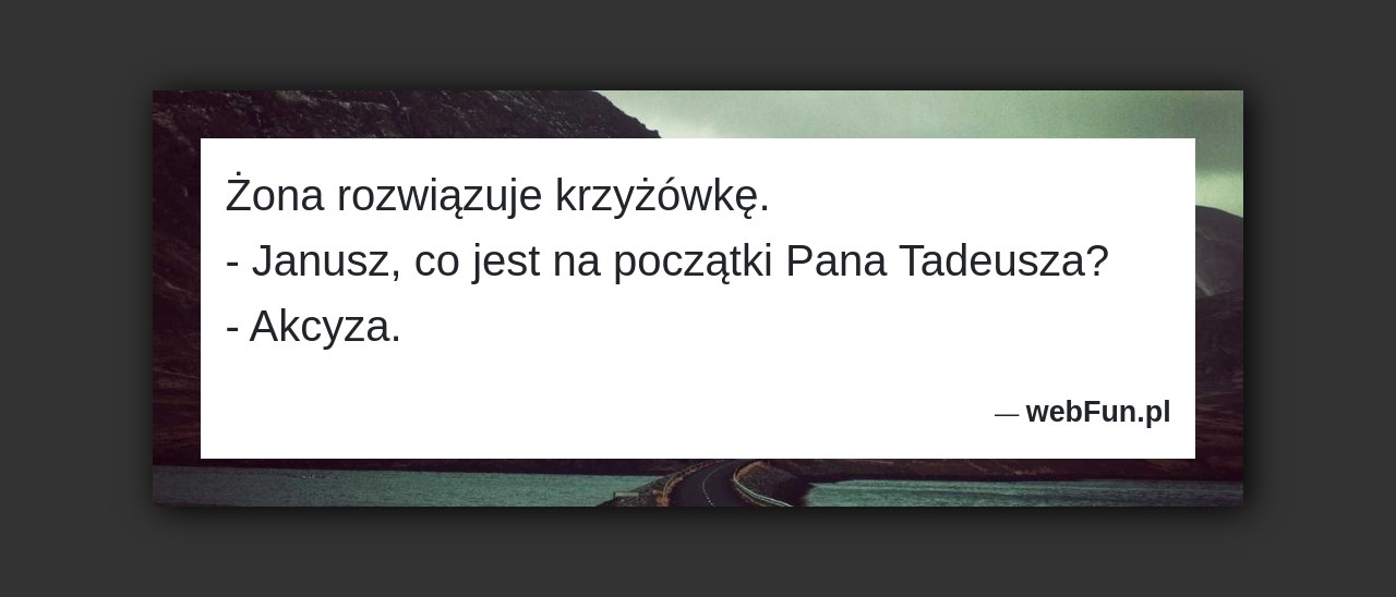 Dowcip: 50916. Żona rozwiązuje krzyżówkę. – Janusz, co jest na początki Pana Tadeusza? – Akcyza....Read More... 