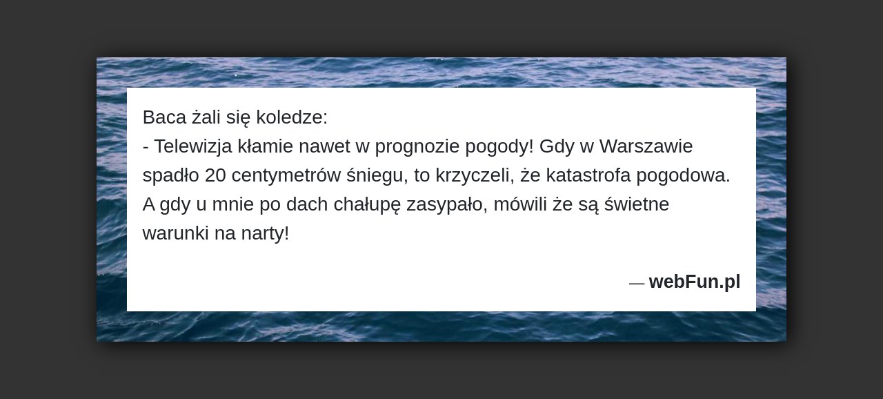 Dowcip: 759. Baca żali się koledze: – Telewizja kłamie nawet w prognozie pogody! Gdy w Warszawie spadło 20 centymetrów śniegu, to krzyczeli, że katastrofa...Read More... 