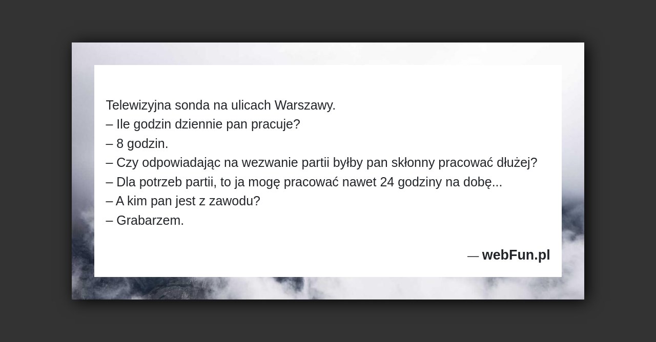 Dowcip: 91953. Telewizyjna sonda na ulicach Warszawy.– Ile godzin dziennie pan pracuje?– 8 godzin.– Czy odpowiadając na wezwanie partii byłby pan skłonny pracować dłużej?–...Read More... 