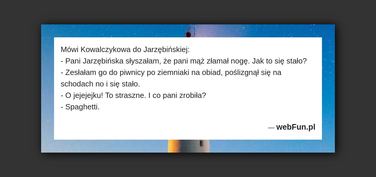 Dowcip: 206. Mówi Kowalczykowa do Jarzębińskiej: – Pani Jarzębińska słyszałam, że pani mąż złamał nogę. Jak to się stało? – Zesłałam go do piwnicy...Read More... 