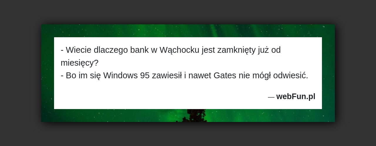 Dowcip: 3362. – Wiecie dlaczego bank w Wąchocku jest zamknięty już od miesięcy? – Bo im się Windows 95 zawiesił i nawet Gates nie...Read More... 