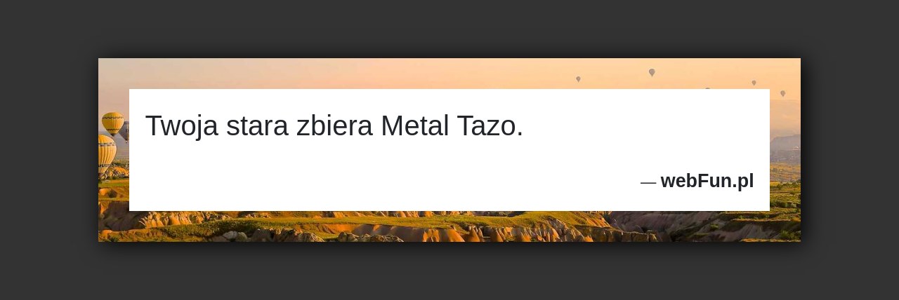 Dowcip: 4743. Twoja stara zbiera Metal Tazo....Read More... 