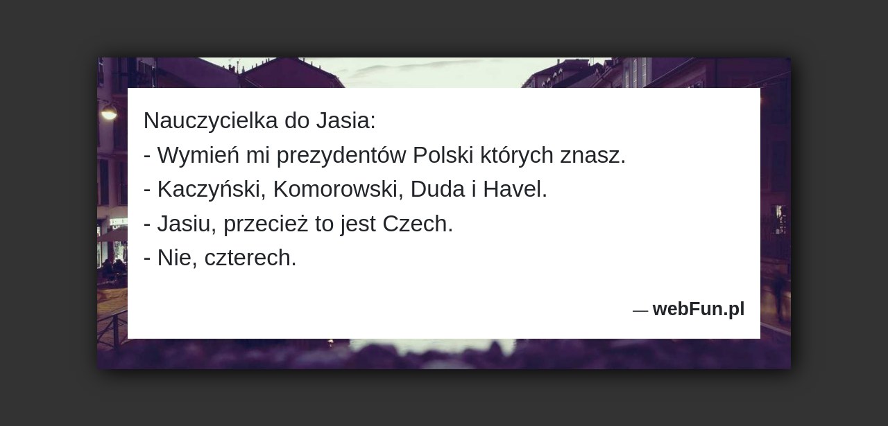 Dowcip: 49117. Nauczycielka do Jasia: – Wymień mi prezydentów Polski których znasz. – Kaczyński, Komorowski, Duda i Havel. – Jasiu, przecież to jest Czech....Read More... 