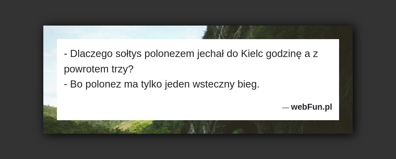 Dowcip: 5228. – Dlaczego sołtys polonezem jechał do Kielc godzinę a z powrotem trzy? – Bo polonez ma tylko jeden wsteczny bieg....Read More... 
