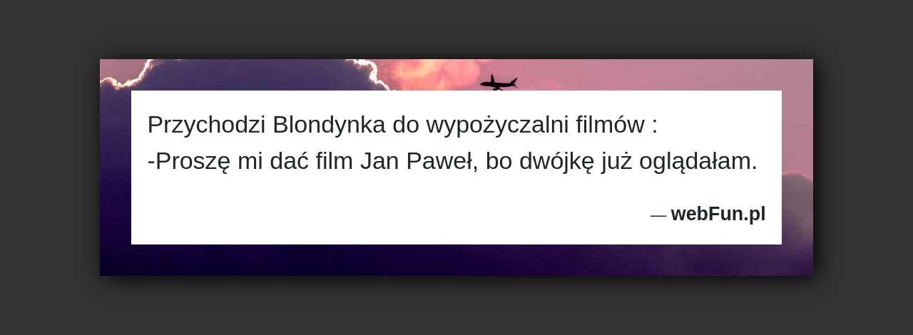 Dowcip: 526. Przychodzi Blondynka do wypożyczalni filmów : -Proszę mi dać film Jan Paweł, bo dwójkę już oglądałam....Read More... 