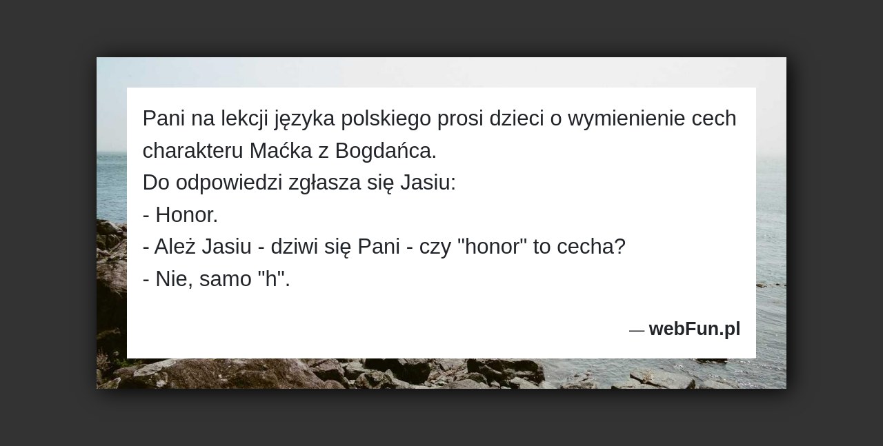 Dowcip: 5570. Pani na lekcji języka polskiego prosi dzieci o wymienienie cech charakteru Maćka z Bogdańca. Do odpowiedzi zgłasza się Jasiu: – Honor. –...Read More... 