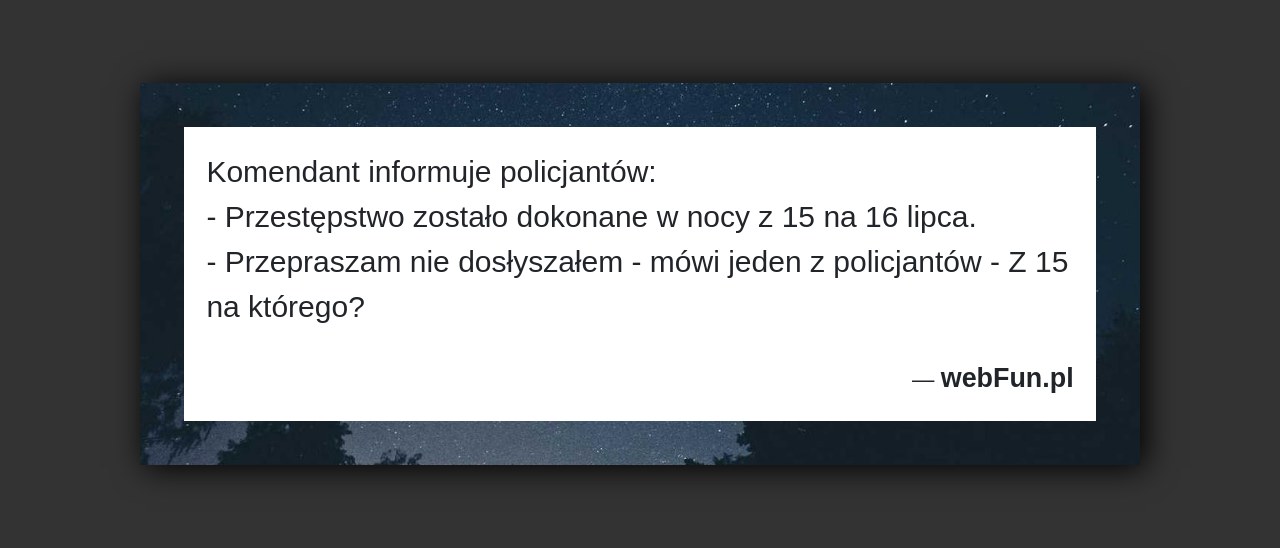Dowcip: 5986. Komendant informuje policjantów: – Przestępstwo zostało dokonane w nocy z 15 na 16 lipca. – Przepraszam nie dosłyszałem – mówi jeden z...Read More... 