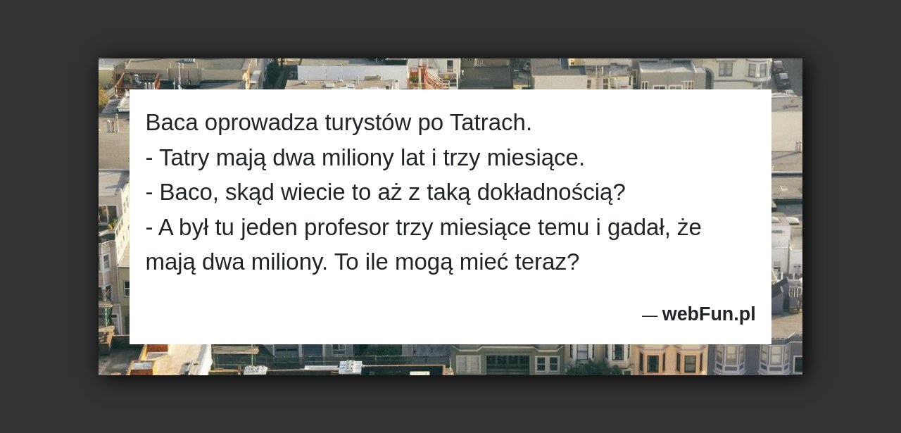 Dowcip: 897. Baca oprowadza turystów po Tatrach. – Tatry mają dwa miliony lat i trzy miesiące. – Baco, skąd wiecie to aż z taką...Read More... 